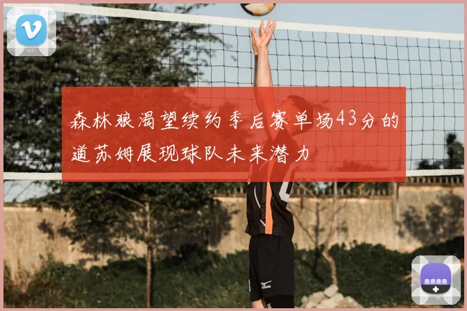 森林狼渴望续约季后赛单场43分的道苏姆展现球队未来潜力