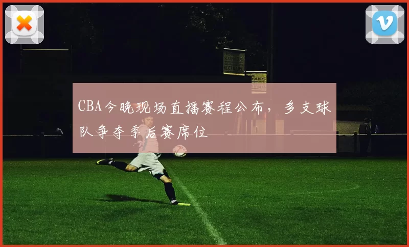 CBA今晚现场直播赛程公布，多支球队争夺季后赛席位