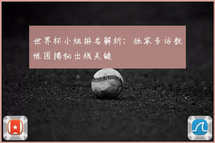 世界杯小组排名解析:独家专访教练团揭秘出线关键