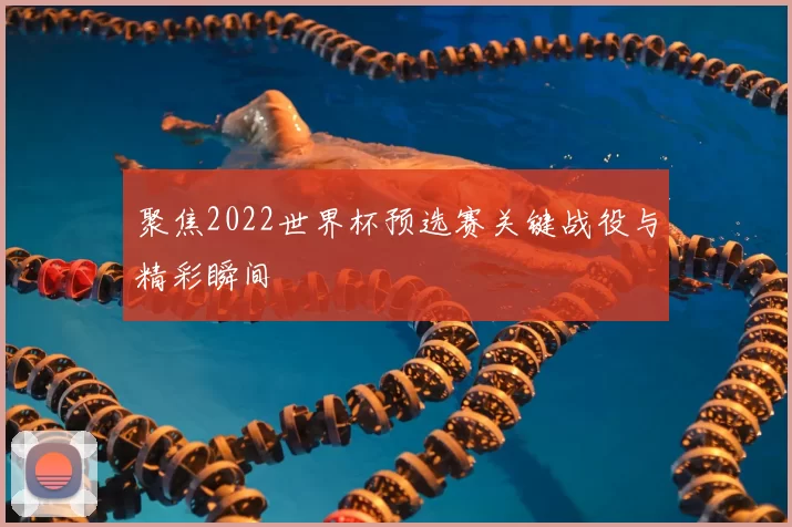 聚焦2022世界杯预选赛关键战役与精彩瞬间