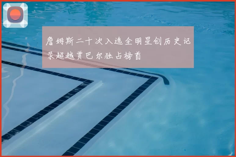 詹姆斯二十次入选全明星创历史记录超越贾巴尔独占榜首