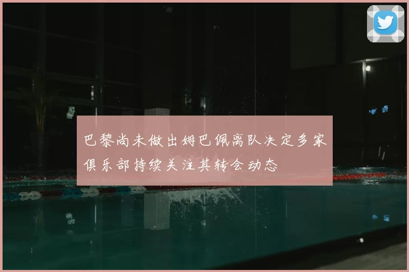巴黎尚未做出姆巴佩离队决定多家俱乐部持续关注其转会动态