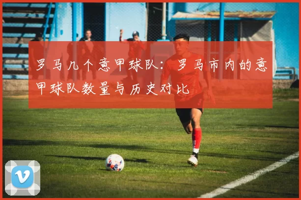 罗马几个意甲球队：罗马市内的意甲球队数量与历史对比