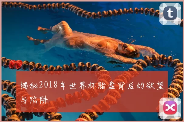 揭秘2018年世界杯赌盘背后的欲望与陷阱