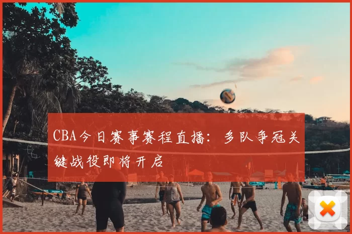 CBA今日赛事赛程直播:多队争冠关键战役即将开启