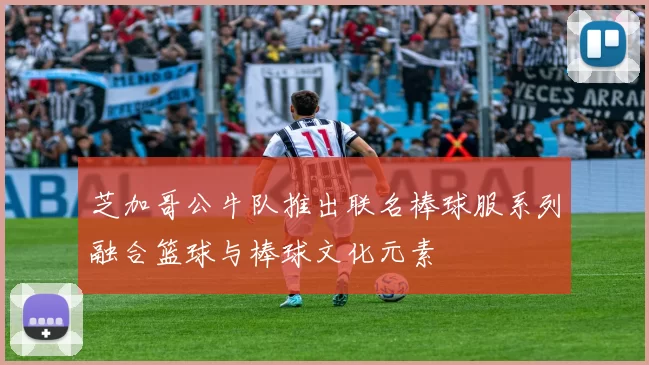 芝加哥公牛队推出联名棒球服系列融合篮球与棒球文化元素