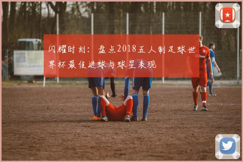 闪耀时刻：盘点2018五人制足球世界杯最佳进球与球星表现
