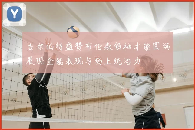 吉尔伯特盛赞布伦森领袖才能圆满展现全能表现与场上统治力