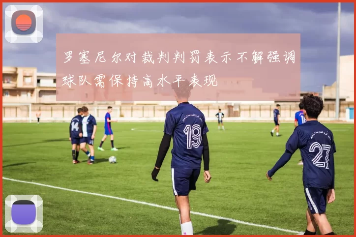 罗塞尼尔对裁判判罚表示不解强调球队需保持高水平表现