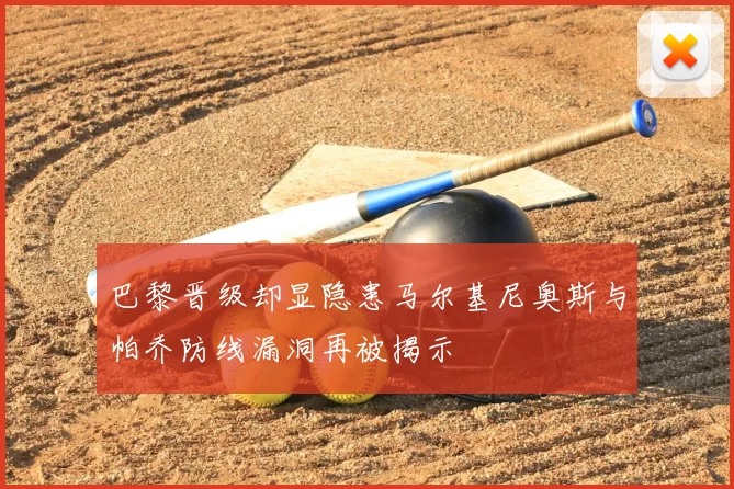 巴黎晋级却显隐患马尔基尼奥斯与帕乔防线漏洞再被揭示