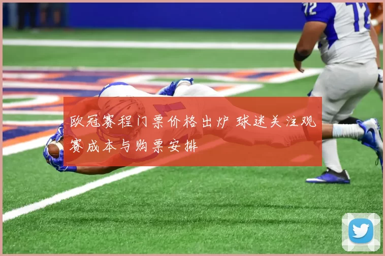 欧冠赛程门票价格出炉 球迷关注观赛成本与购票安排