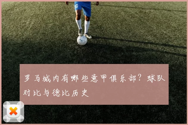 罗马城内有哪些意甲俱乐部？球队对比与德比历史