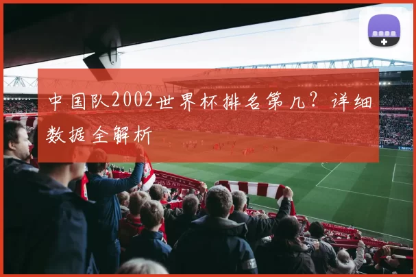 中国队2002世界杯排名第几?详细数据全解析