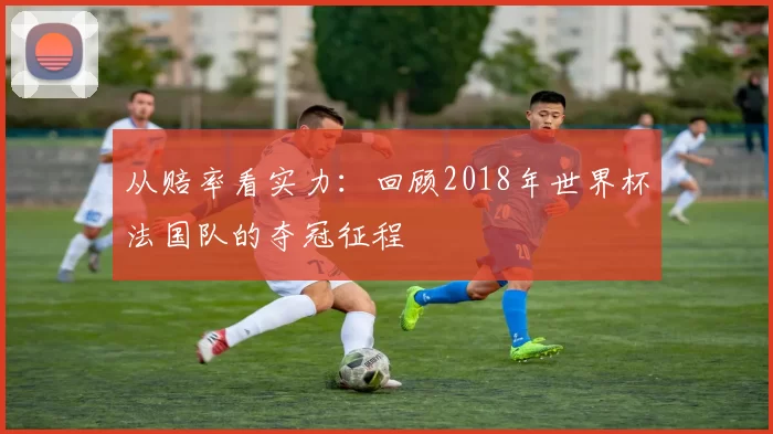 从赔率看实力：回顾2018年世界杯法国队的夺冠征程