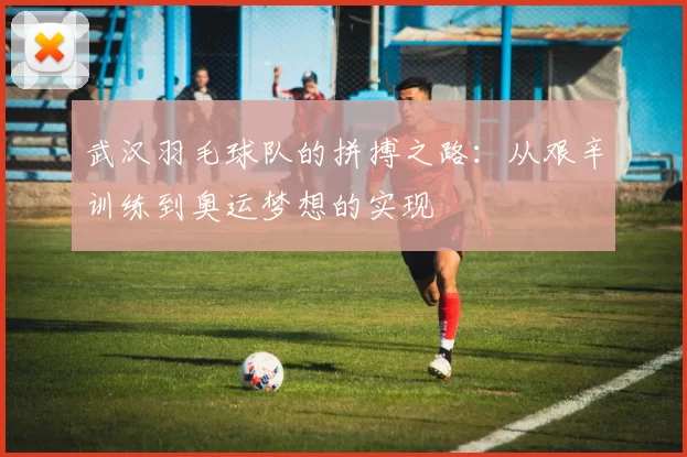 武汉羽毛球队的拼搏之路：从艰辛训练到奥运梦想的实现
