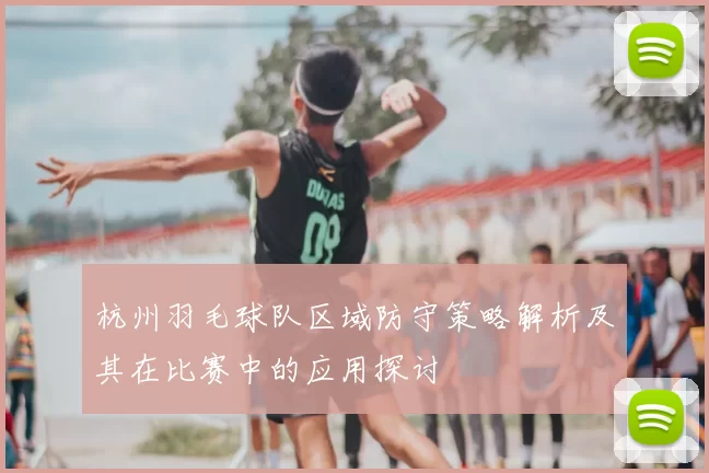 杭州羽毛球队区域防守策略解析及其在比赛中的应用探讨