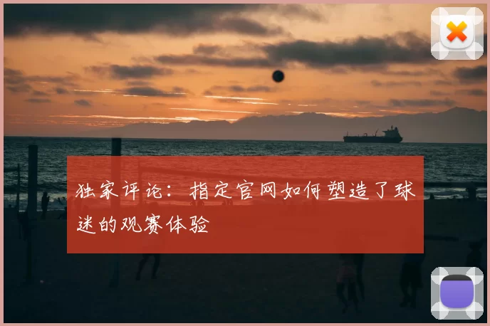 独家评论:指定官网如何塑造了球迷的观赛体验