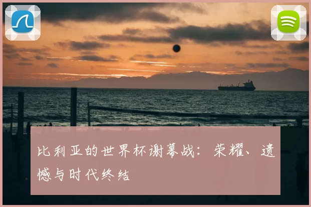 比利亚的世界杯谢幕战：荣耀、遗憾与时代终结