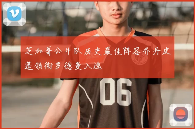 芝加哥公牛队历史最佳阵容乔丹皮蓬领衔罗德曼入选