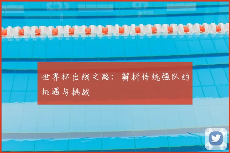 世界杯出线之路:解析传统强队的机遇与挑战