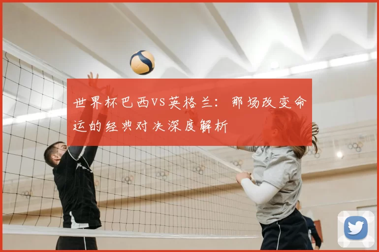 世界杯巴西vs英格兰：那场改变命运的经典对决深度解析