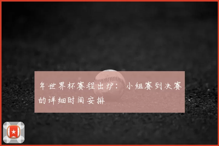 年世界杯赛程出炉：小组赛到决赛的详细时间安排