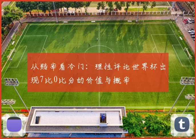 从赔率看冷门：理性评论世界杯出现7比0比分的价值与概率