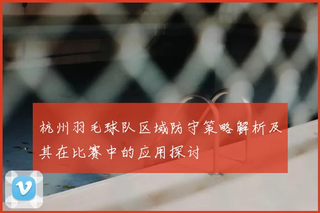 杭州羽毛球队区域防守策略解析及其在比赛中的应用探讨
