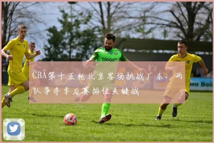 CBA第十五轮北京客场挑战广东，两队争夺季后赛排位关键战