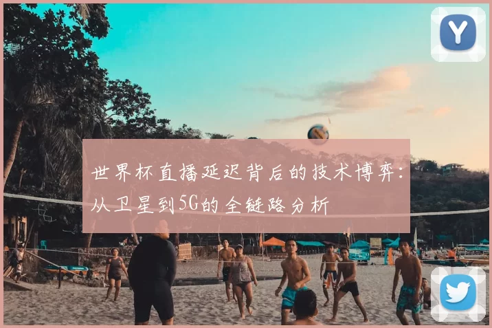 世界杯直播延迟背后的技术博弈:从卫星到5G的全链路分析
