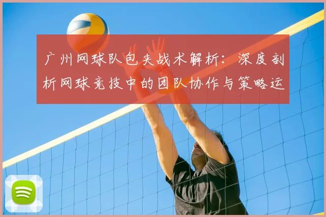 广州网球队包夹战术解析：深度剖析网球竞技中的团队协作与策略运用