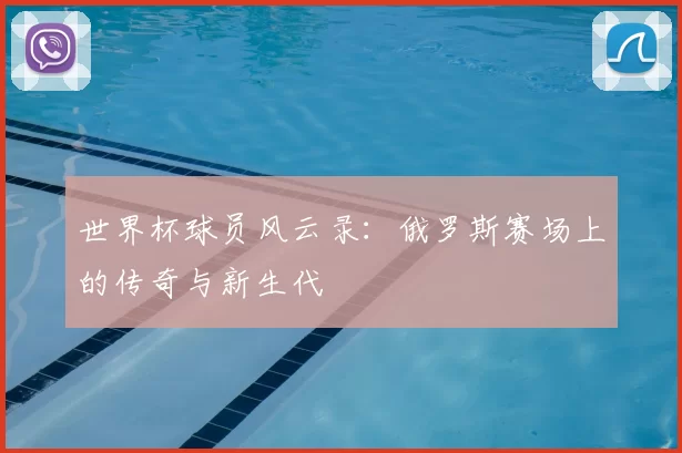 世界杯球员风云录：俄罗斯赛场上的传奇与新生代