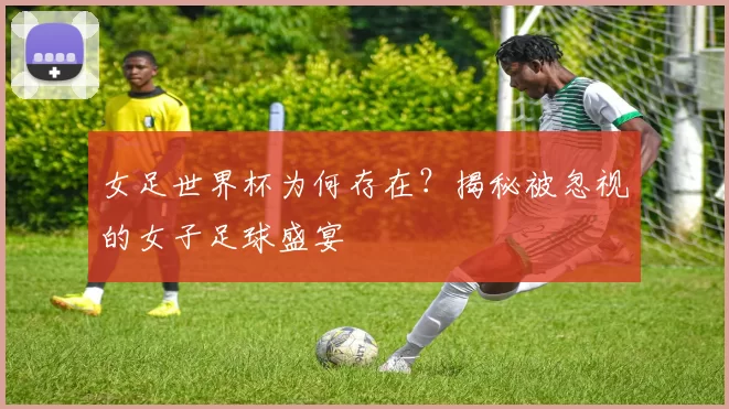 女足世界杯为何存在?揭秘被忽视的女子足球盛宴