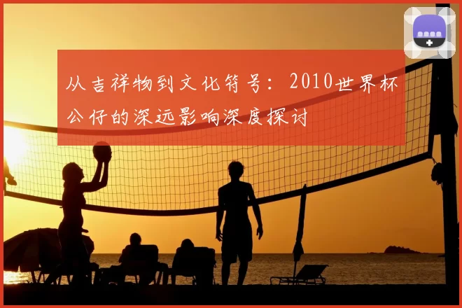 从吉祥物到文化符号:2010世界杯公仔的深远影响深度探讨