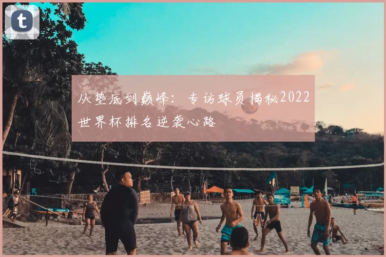从垫底到巅峰：专访球员揭秘2022世界杯排名逆袭心路