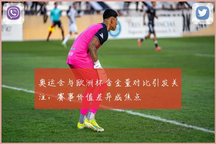 奥运会与欧洲杯含金量对比引发关注，赛事价值差异成焦点