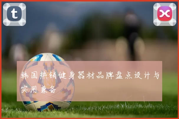 韩国热销健身器材品牌盘点设计与实用兼备