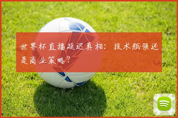 世界杯直播延迟真相:技术瓶颈还是商业策略?