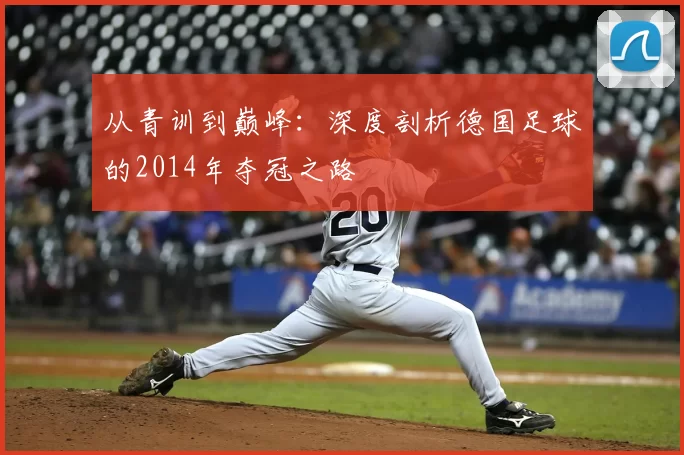 从青训到巅峰：深度剖析德国足球的2014年夺冠之路
