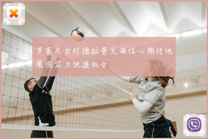罗塞尼尔对德拉普充满信心期待他展现实力把握机会