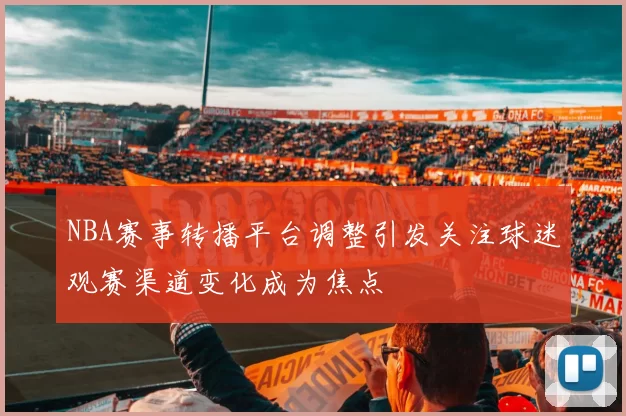 NBA赛事转播平台调整引发关注球迷观赛渠道变化成为焦点