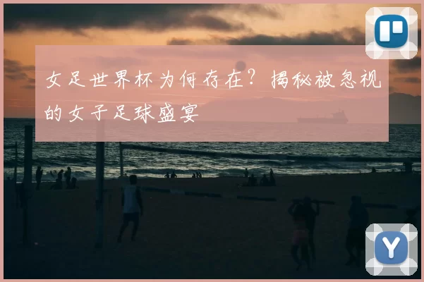 女足世界杯为何存在?揭秘被忽视的女子足球盛宴
