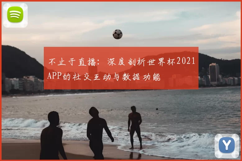 不止于直播：深度剖析世界杯2021APP的社交互动与数据功能