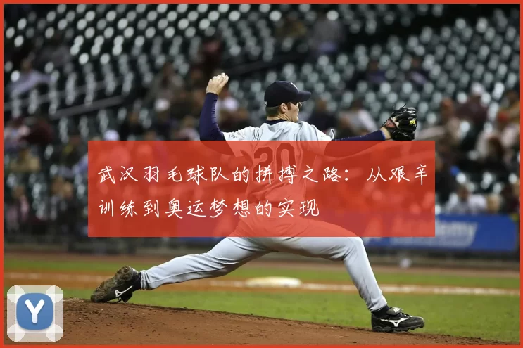 武汉羽毛球队的拼搏之路：从艰辛训练到奥运梦想的实现