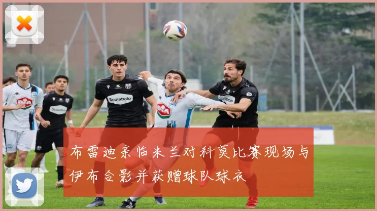 布雷迪亲临米兰对科莫比赛现场与伊布合影并获赠球队球衣