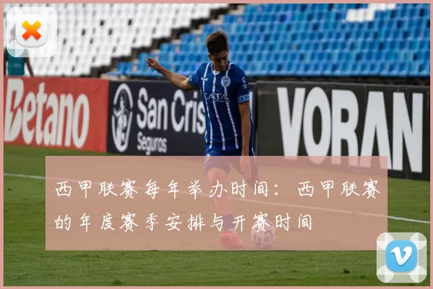 西甲联赛每年举办时间：西甲联赛的年度赛季安排与开赛时间