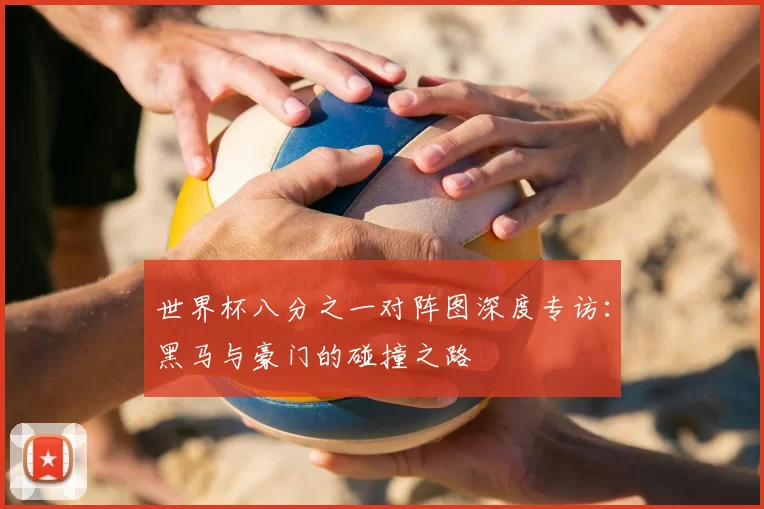 世界杯八分之一对阵图深度专访:黑马与豪门的碰撞之路