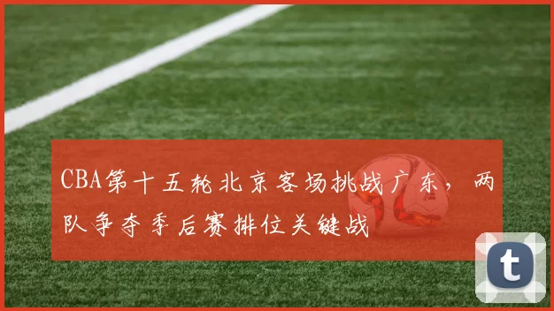 CBA第十五轮北京客场挑战广东，两队争夺季后赛排位关键战