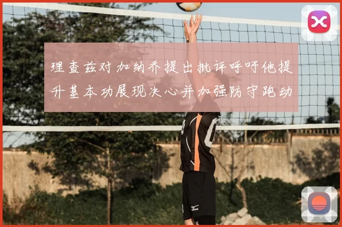 理查兹对加纳乔提出批评呼吁他提升基本功展现决心并加强防守跑动能力