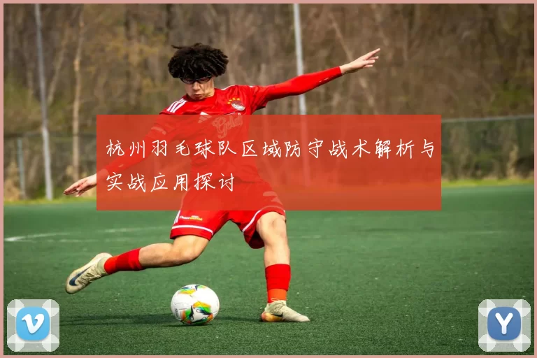 杭州羽毛球队区域防守战术解析与实战应用探讨